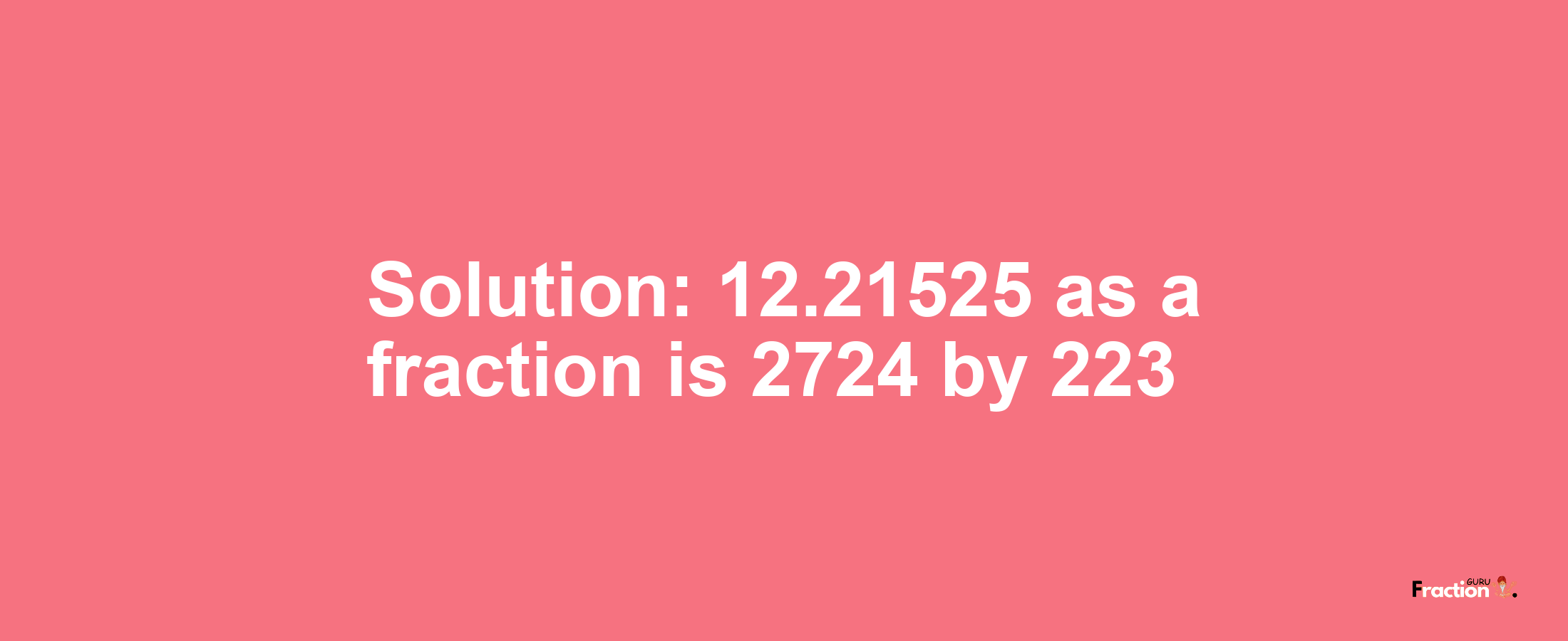 Solution:12.21525 as a fraction is 2724/223